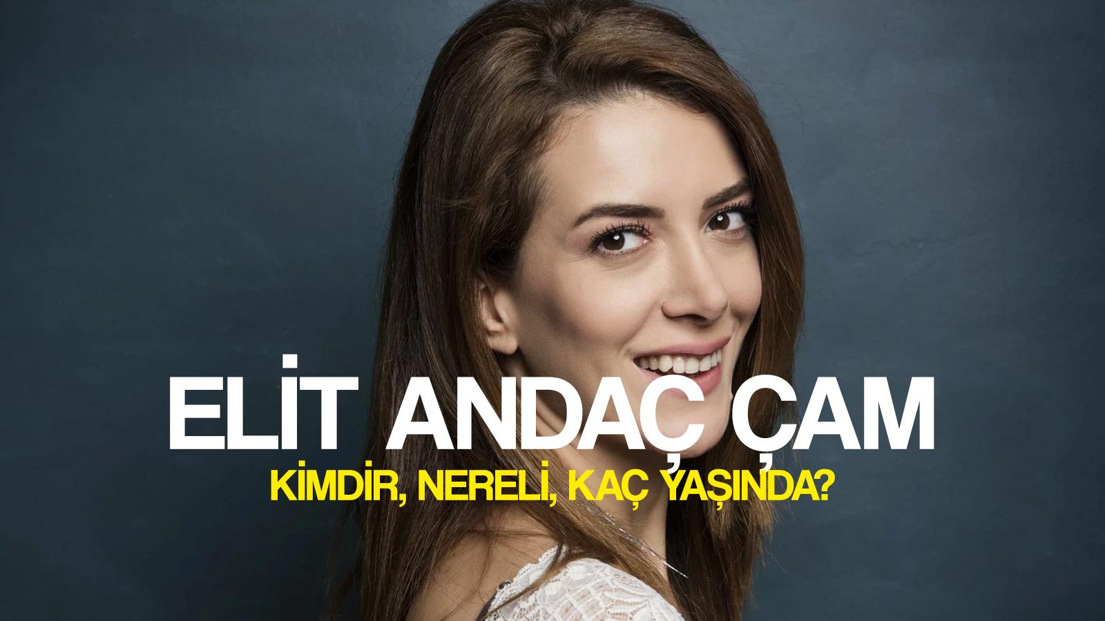 elit andac cam kimdir yasi boyu kilosu ne bahar in caglasi elit andac cam dizi ve filmleri